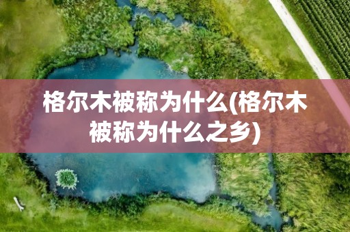 格尔木被称为什么(格尔木被称为什么之乡)