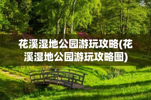 花溪湿地公园游玩攻略(花溪湿地公园游玩攻略图)