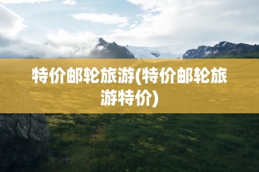 特价邮轮旅游(特价邮轮旅游特价)