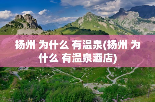 扬州 为什么 有温泉(扬州 为什么 有温泉酒店)