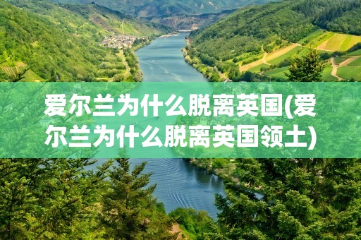 爱尔兰为什么脱离英国(爱尔兰为什么脱离英国领土)