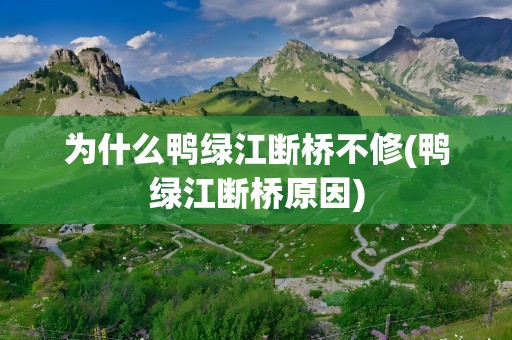 为什么鸭绿江断桥不修(鸭绿江断桥原因)