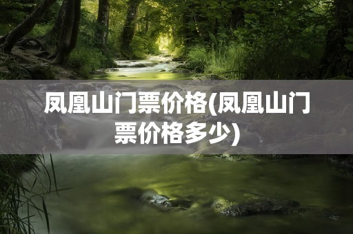 凤凰山门票价格(凤凰山门票价格多少)