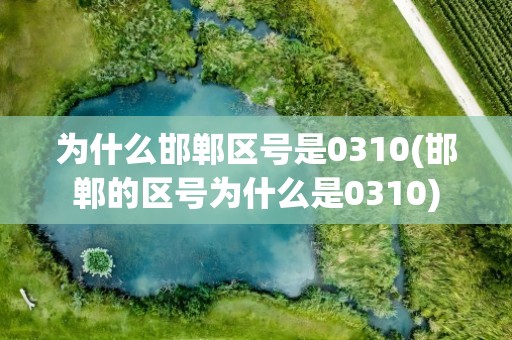 为什么邯郸区号是0310(邯郸的区号为什么是0310)