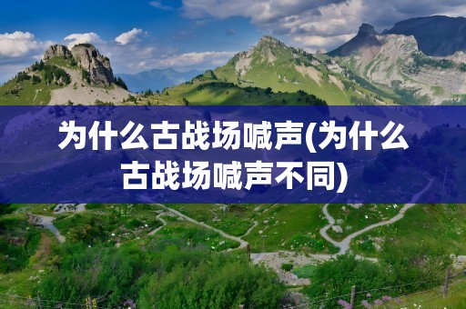 为什么古战场喊声(为什么古战场喊声不同)