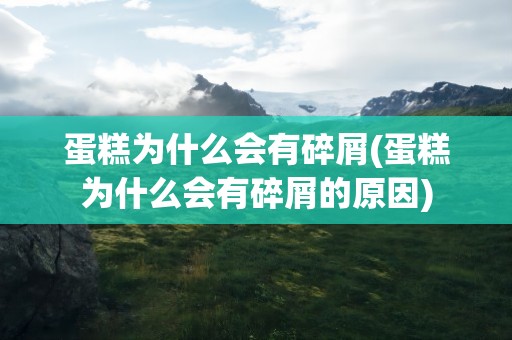 蛋糕为什么会有碎屑(蛋糕为什么会有碎屑的原因)