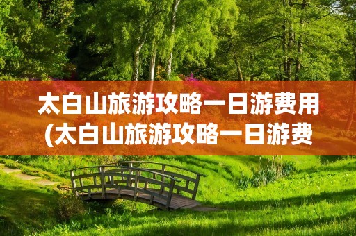 太白山旅游攻略一日游费用(太白山旅游攻略一日游费用多少)
