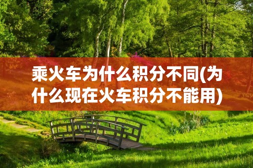 乘火车为什么积分不同(为什么现在火车积分不能用)