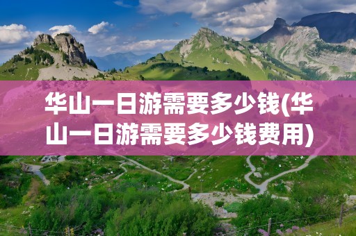 华山一日游需要多少钱(华山一日游需要多少钱费用)