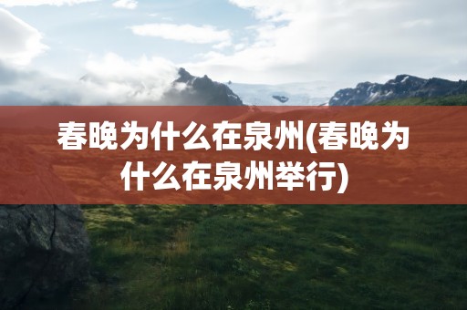 春晚为什么在泉州(春晚为什么在泉州举行)