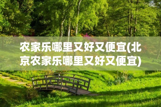 农家乐哪里又好又便宜(北京农家乐哪里又好又便宜)