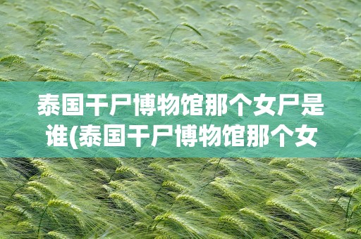 泰国干尸博物馆那个女尸是谁(泰国干尸博物馆那个女尸是谁啊)