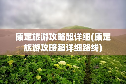 康定旅游攻略超详细(康定旅游攻略超详细路线)