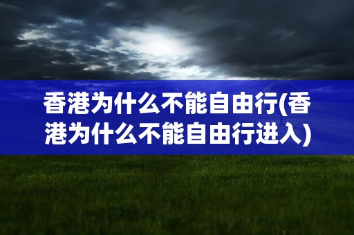 香港为什么不能自由行(香港为什么不能自由行进入)