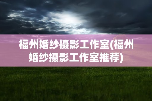 福州婚纱摄影工作室(福州婚纱摄影工作室推荐)
