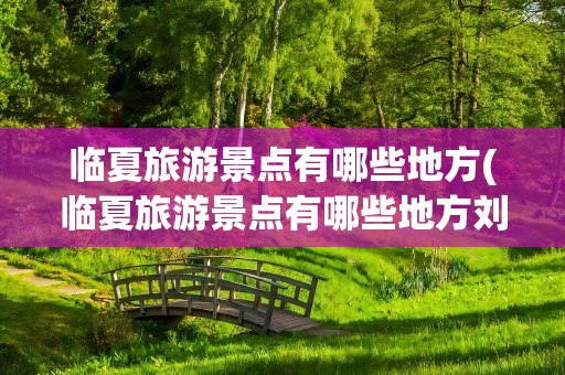 临夏旅游景点有哪些地方(临夏旅游景点有哪些地方刘家峡恐龙地质公园)