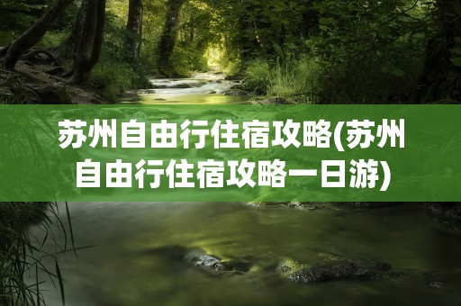 苏州自由行住宿攻略(苏州自由行住宿攻略一日游)