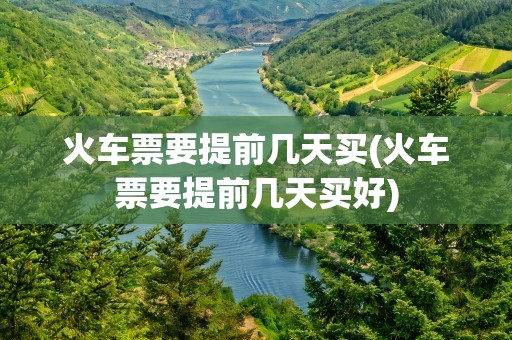 火车票要提前几天买(火车票要提前几天买好)