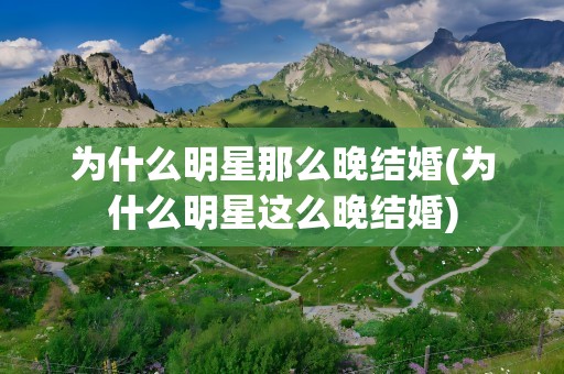 为什么明星那么晚结婚(为什么明星这么晚结婚)