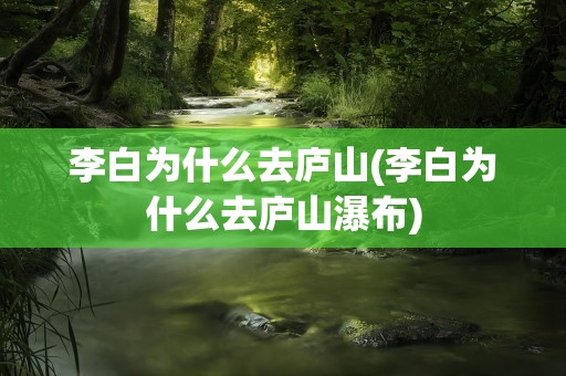 李白为什么去庐山(李白为什么去庐山瀑布)