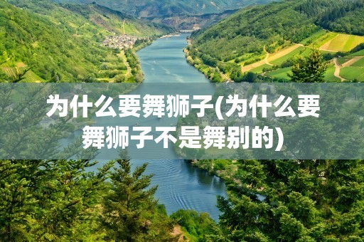 为什么要舞狮子(为什么要舞狮子不是舞别的)