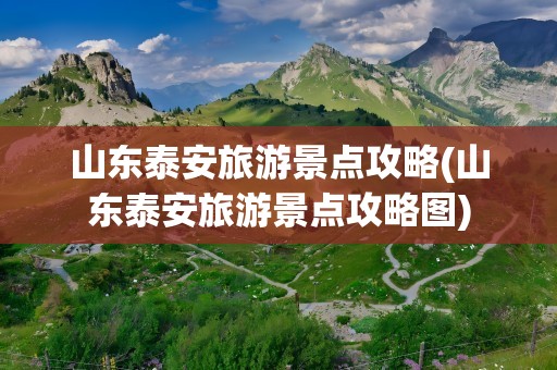 山东泰安旅游景点攻略(山东泰安旅游景点攻略图)