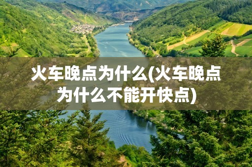 火车晚点为什么(火车晚点为什么不能开快点)