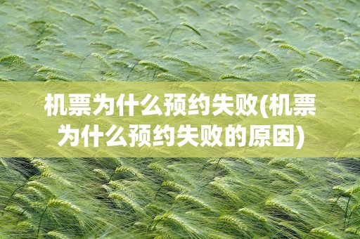 机票为什么预约失败(机票为什么预约失败的原因)