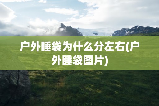 户外睡袋为什么分左右(户外睡袋图片)