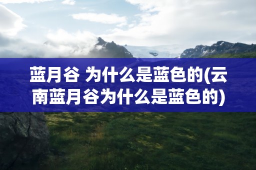 蓝月谷 为什么是蓝色的(云南蓝月谷为什么是蓝色的)