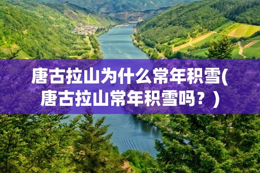 唐古拉山为什么常年积雪(唐古拉山常年积雪吗？)