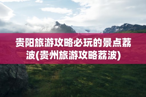 贵阳旅游攻略必玩的景点荔波(贵州旅游攻略荔波)