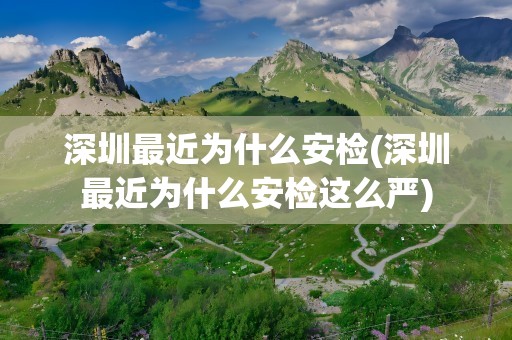 深圳最近为什么安检(深圳最近为什么安检这么严)