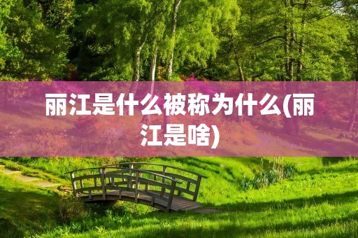 丽江是什么被称为什么(丽江是啥)
