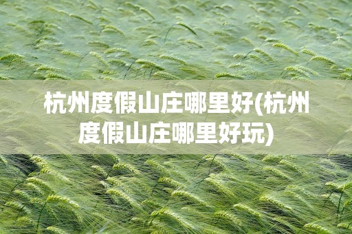 杭州度假山庄哪里好(杭州度假山庄哪里好玩)