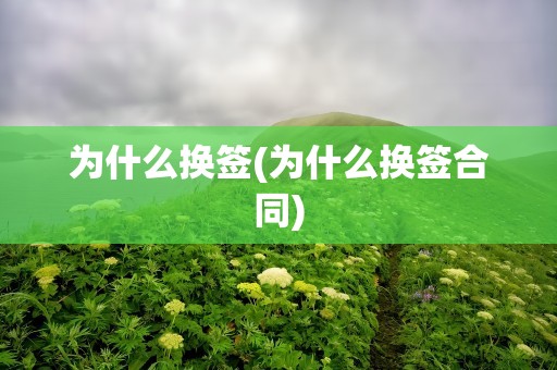 为什么换签(为什么换签合同)
