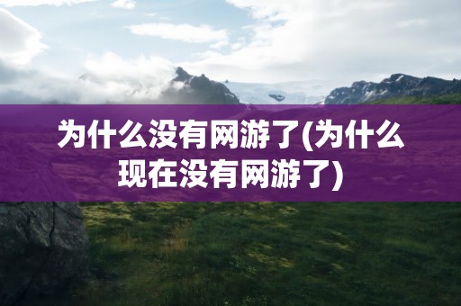 为什么没有网游了(为什么现在没有网游了)
