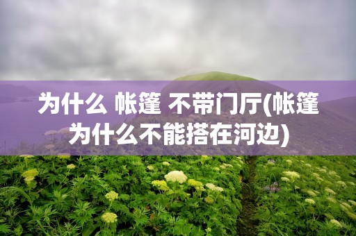 为什么 帐篷 不带门厅(帐篷为什么不能搭在河边)