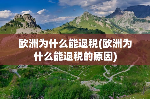 欧洲为什么能退税(欧洲为什么能退税的原因)