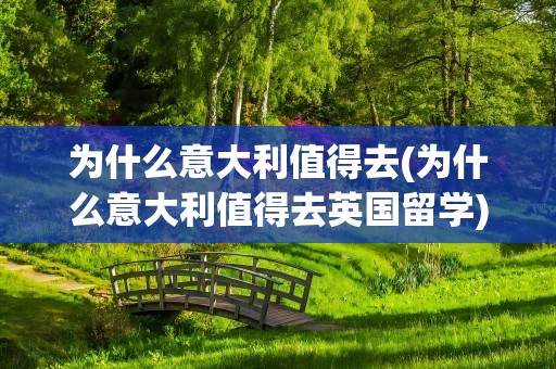 为什么意大利值得去(为什么意大利值得去英国留学)
