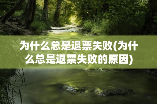 为什么总是退票失败(为什么总是退票失败的原因)
