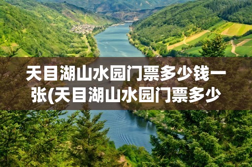 天目湖山水园门票多少钱一张(天目湖山水园门票多少钱一张啊)