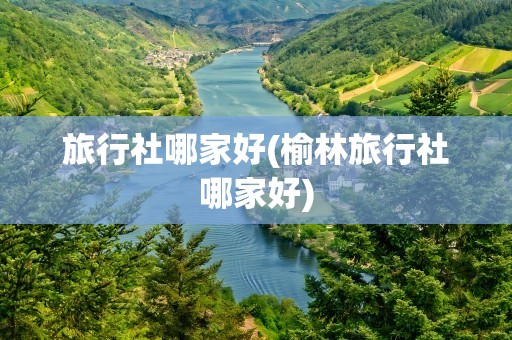 旅行社哪家好(榆林旅行社哪家好)