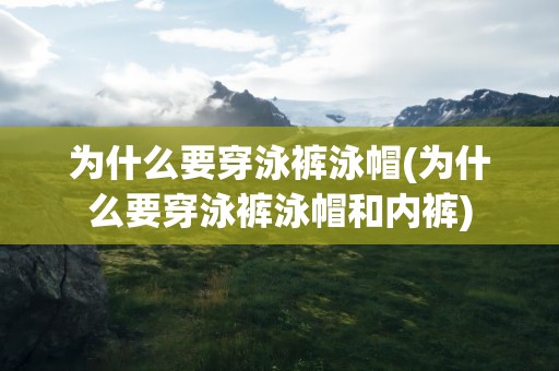 为什么要穿泳裤泳帽(为什么要穿泳裤泳帽和内裤)