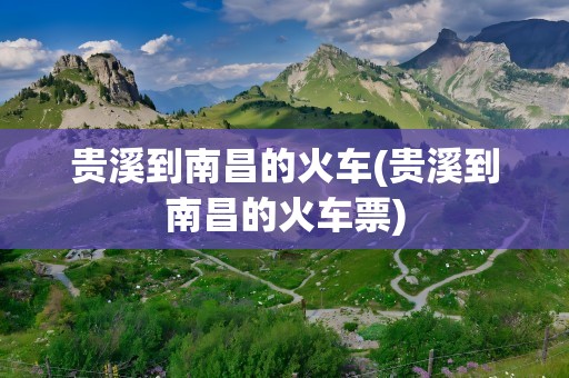 贵溪到南昌的火车(贵溪到南昌的火车票)