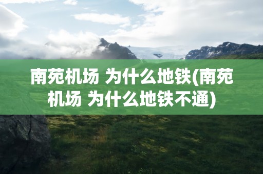 南苑机场 为什么地铁(南苑机场 为什么地铁不通)