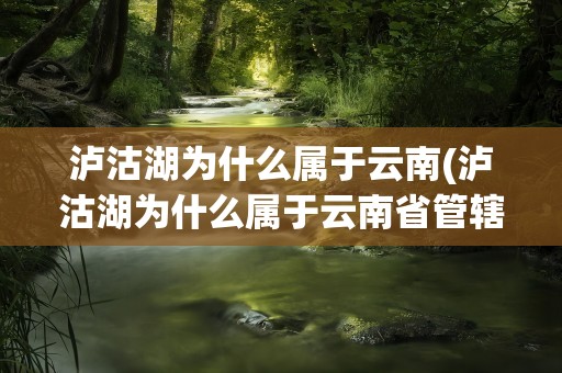 泸沽湖为什么属于云南(泸沽湖为什么属于云南省管辖)