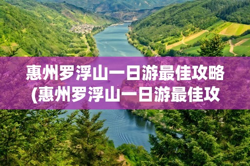 惠州罗浮山一日游最佳攻略(惠州罗浮山一日游最佳攻略免费)