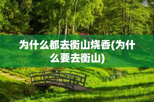 为什么都去衡山烧香(为什么要去衡山)