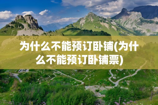 为什么不能预订卧铺(为什么不能预订卧铺票)